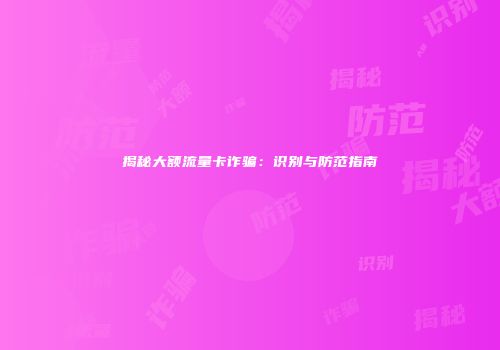 揭秘大额流量卡诈骗：识别与防范指南