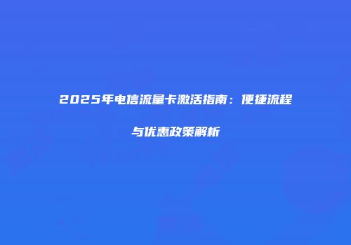 2025年电信流量卡激活指南：便捷流程与优惠政策解析