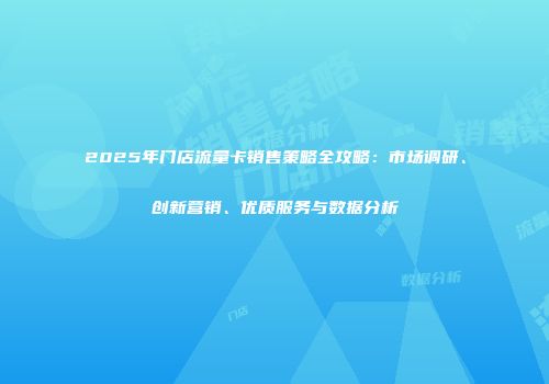 2025年门店流量卡销售策略全攻略：市场调研、创新营销、优质服务与数据分析