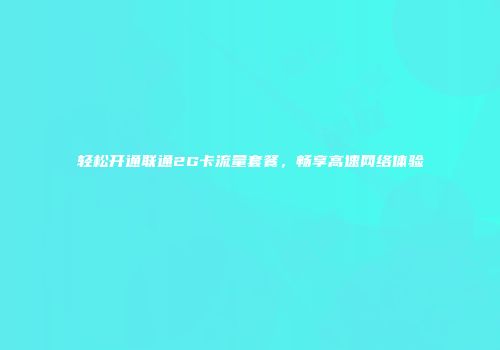 轻松开通联通2G卡流量套餐，畅享高速网络体验
