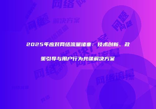 2025年应对网络流量堵塞：技术创新、政策引导与用户行为共谋解决方案