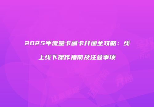 2025年流量卡副卡开通全攻略：线上线下操作指南及注意事项