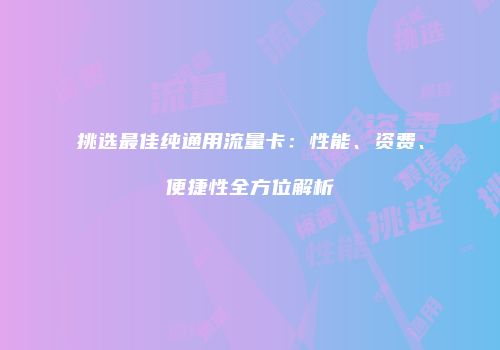 挑选最佳纯通用流量卡：性能、资费、便捷性全方位解析