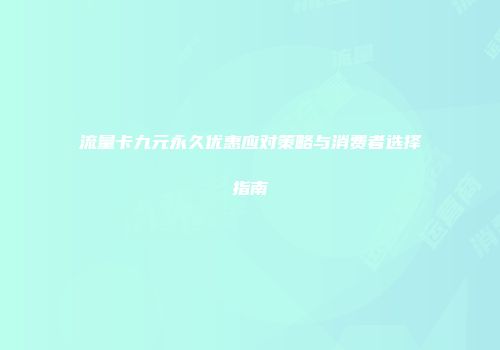 流量卡九元永久优惠应对策略与消费者选择指南