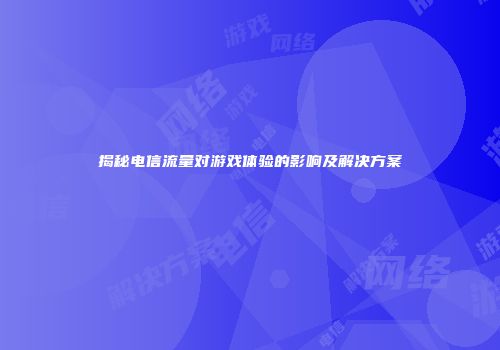 揭秘电信流量对游戏体验的影响及解决方案