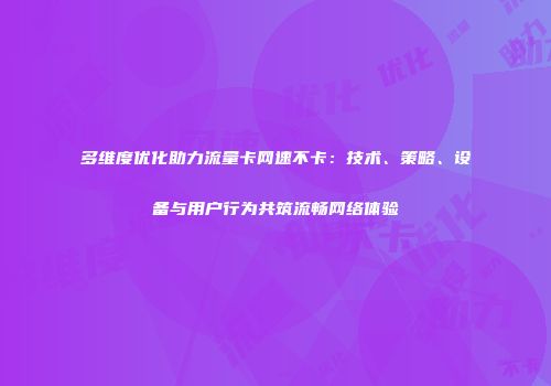 多维度优化助力流量卡网速不卡：技术、策略、设备与用户行为共筑流畅网络体验