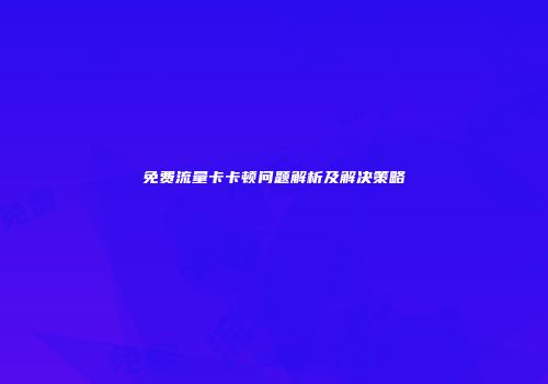 免费流量卡卡顿问题解析及解决策略