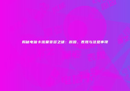 揭秘电信卡流量变多之谜：原因、表现与注意事项