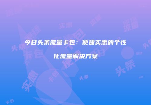 今日头条流量卡包：便捷实惠的个性化流量解决方案