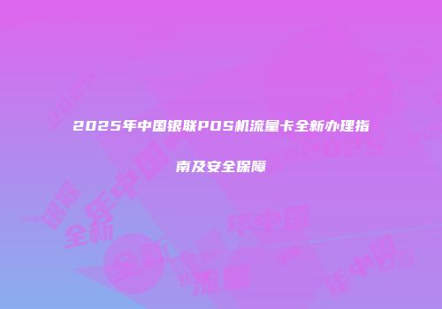 2025年中国银联POS机流量卡全新办理指南及安全保障
