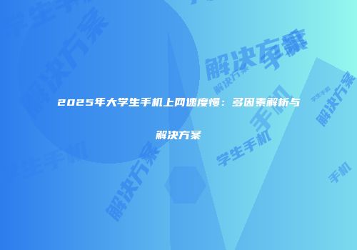 2025年大学生手机上网速度慢：多因素解析与解决方案
