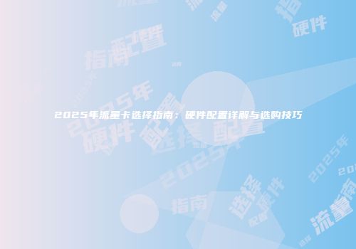 2025年流量卡选择指南：硬件配置详解与选购技巧