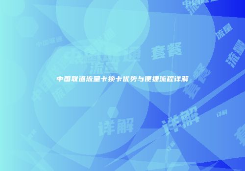 中国联通流量卡换卡优势与便捷流程详解