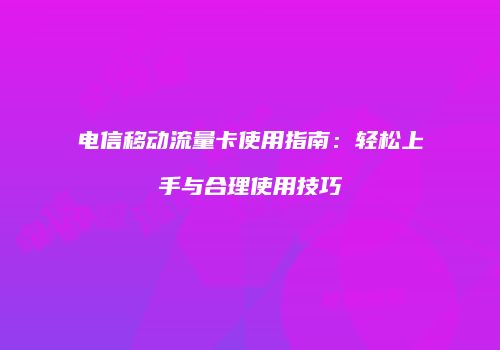 电信移动流量卡使用指南：轻松上手与合理使用技巧