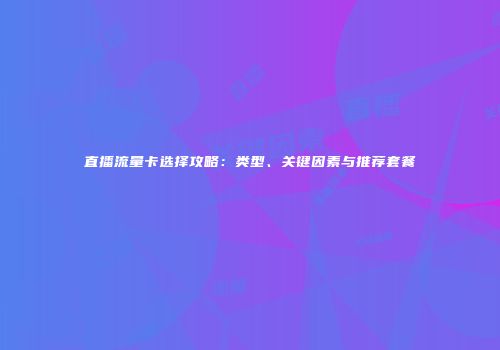 直播流量卡选择攻略：类型、关键因素与推荐套餐