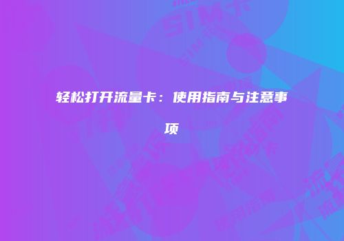 轻松打开流量卡：使用指南与注意事项