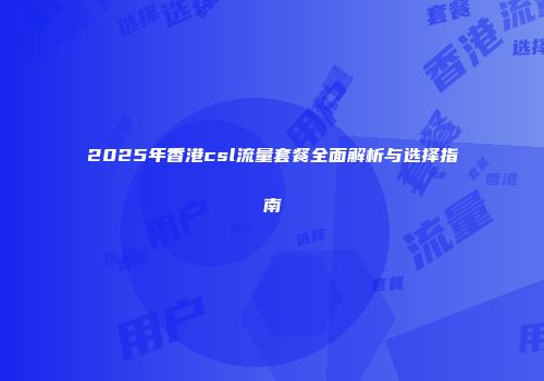 2025年香港csl流量套餐全面解析与选择指南