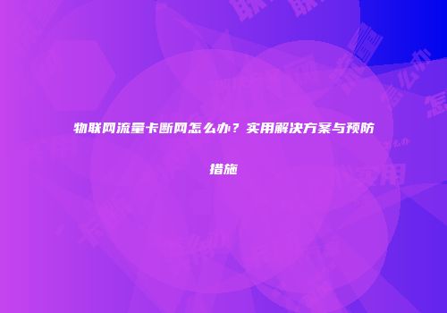物联网流量卡断网怎么办？实用解决方案与预防措施