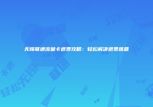 无锡联通流量卡退费攻略：轻松解决退费难题