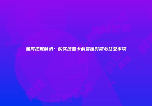 如何把握时机：购买流量卡的最佳时期与注意事项