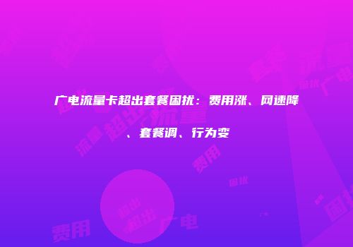 广电流量卡超出套餐困扰：费用涨、网速降、套餐调、行为变