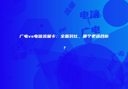 广电vs电信流量卡：全面对比，哪个更适合你？
