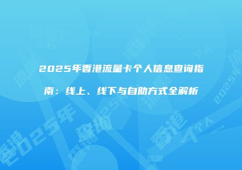 2025年香港流量卡个人信息查询指南：线上、线下与自助方式全解析