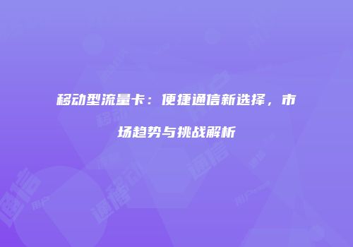 移动型流量卡：便捷通信新选择，市场趋势与挑战解析
