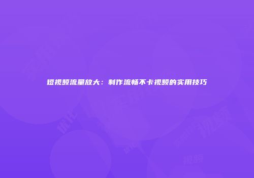 短视频流量放大：制作流畅不卡视频的实用技巧