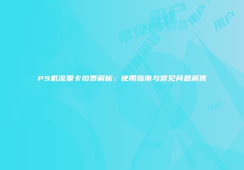 PS机流量卡扣费解析：使用指南与常见问题解答