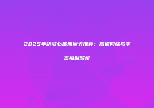 2025年听歌必备流量卡推荐：高速网络与丰富福利解析