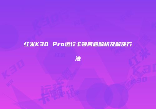 红米K30 Pro运行卡顿问题解析及解决方法