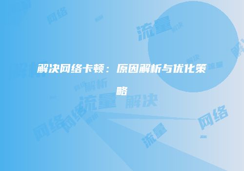 解决网络卡顿：原因解析与优化策略