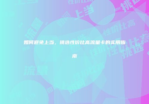 如何避免上当，挑选性价比高流量卡的实用指南