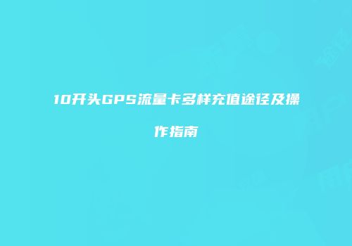 10开头GPS流量卡多样充值途径及操作指南