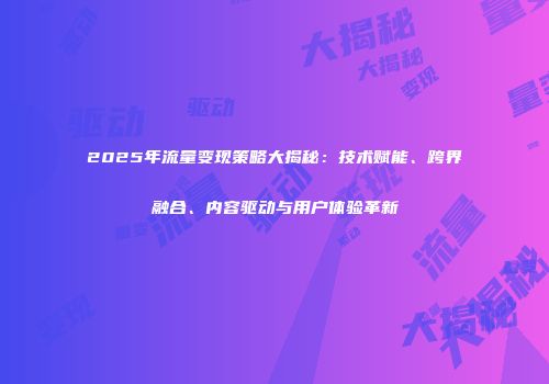 2025年流量变现策略大揭秘：技术赋能、跨界融合、内容驱动与用户体验革新