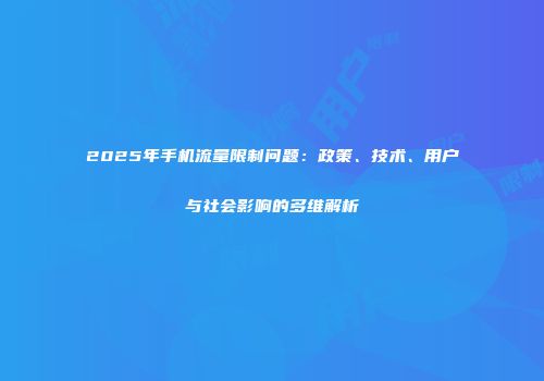 2025年手机流量限制问题：政策、技术、用户与社会影响的多维解析