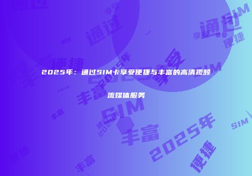 2025年：通过SIM卡享受便捷与丰富的高清视频流媒体服务