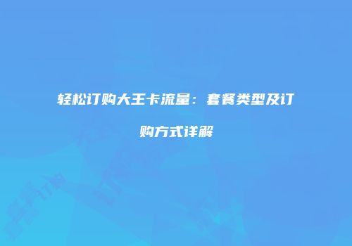 轻松订购大王卡流量：套餐类型及订购方式详解