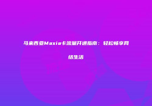 马来西亚Maxia卡流量开通指南：轻松畅享网络生活
