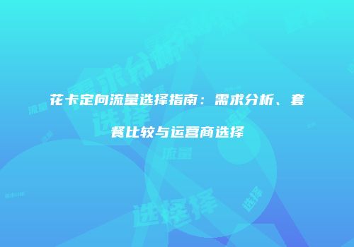 花卡定向流量选择指南：需求分析、套餐比较与运营商选择