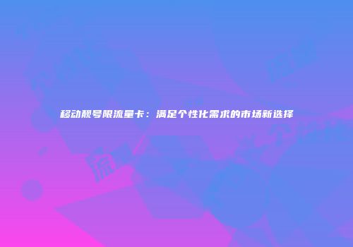 移动靓号限流量卡：满足个性化需求的市场新选择