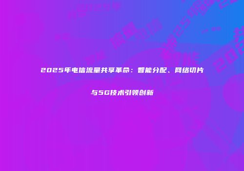 2025年电信流量共享革命：智能分配、网络切片与5G技术引领创新