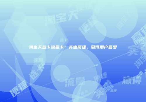 淘宝天选卡流量卡：实惠便捷，赢得用户喜爱