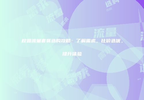 校园流量套餐选购攻略：了解需求，比价选优，提升体验