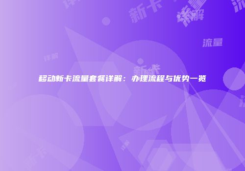 移动新卡流量套餐详解：办理流程与优势一览