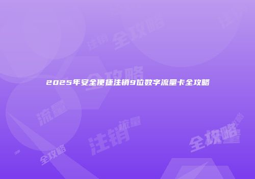 2025年安全便捷注销9位数字流量卡全攻略