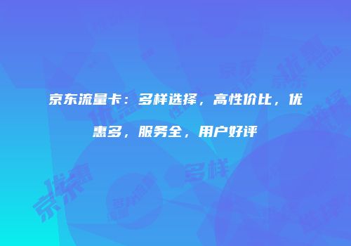 京东流量卡：多样选择，高性价比，优惠多，服务全，用户好评