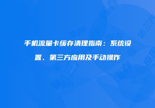 手机流量卡缓存清理指南：系统设置、第三方应用及手动操作