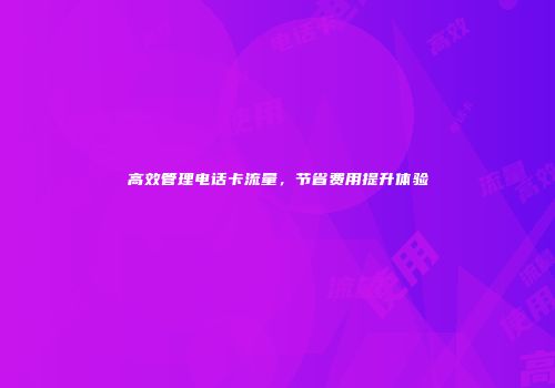 高效管理电话卡流量，节省费用提升体验